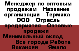 Менеджер по оптовым продажам › Название организации ­ Термика, ООО › Отрасль предприятия ­ Оптовые продажи › Минимальный оклад ­ 27 000 - Все города Работа » Вакансии   . Ямало-Ненецкий АО,Муравленко г.